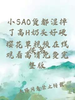 小SAO货都湿掉了高H奶头好硬樱花草视频在线观看高清免费完整版