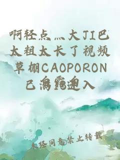 啊轻点灬大JI巴太粗太长了视频草棚CAOPORON已满18进入