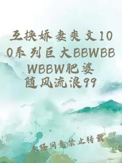 互换娇妻爽文100系列巨大BBWBBWBBW肥婆